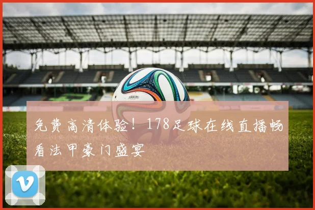 免费高清体验！178足球在线直播畅看法甲豪门盛宴
