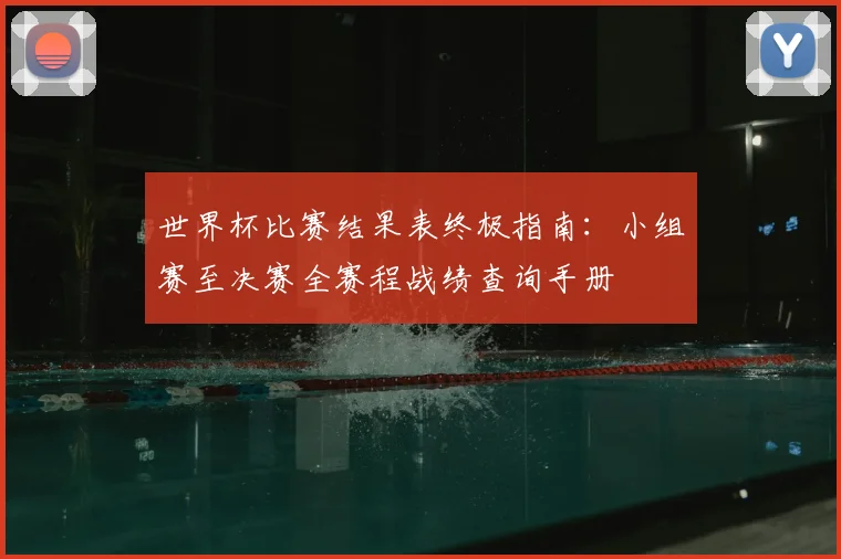 世界杯比赛结果表终极指南：小组赛至决赛全赛程战绩查询手册