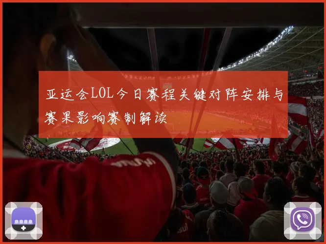 亚运会LOL今日赛程关键对阵安排与赛果影响赛制解读