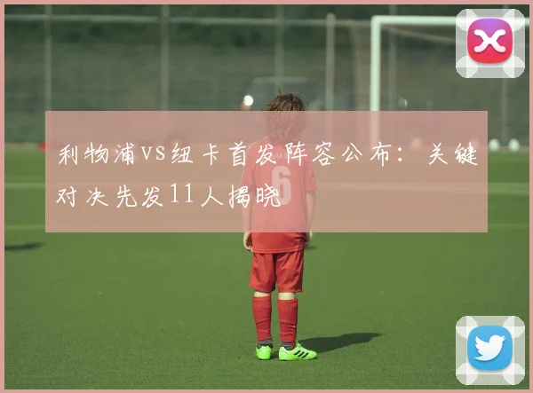 利物浦vs纽卡首发阵容公布：关键对决先发11人揭晓