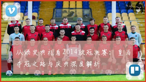 从颁奖典礼看2014欧冠决赛：皇马夺冠之路与庆典深度解析