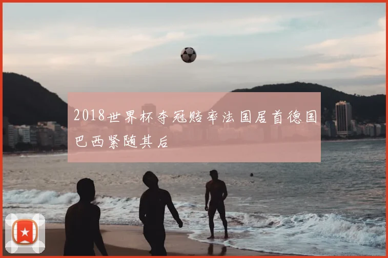 2018世界杯夺冠赔率法国居首德国巴西紧随其后