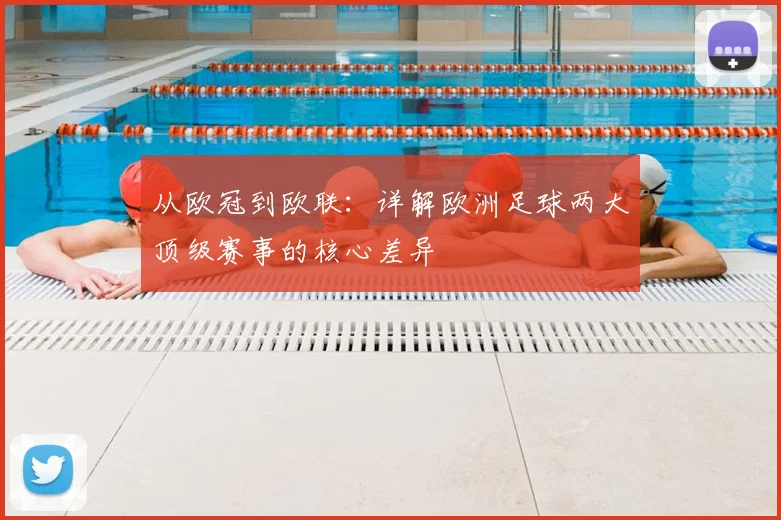 从欧冠到欧联：详解欧洲足球两大顶级赛事的核心差异