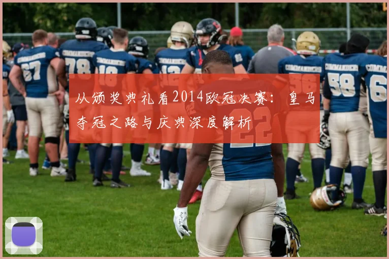 从颁奖典礼看2014欧冠决赛：皇马夺冠之路与庆典深度解析