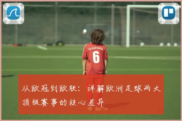 从欧冠到欧联：详解欧洲足球两大顶级赛事的核心差异