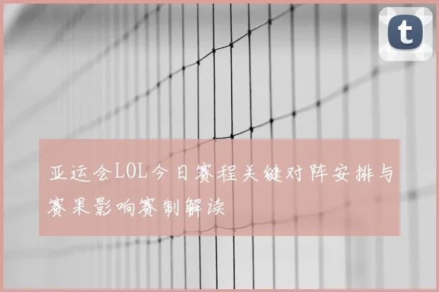 亚运会LOL今日赛程关键对阵安排与赛果影响赛制解读