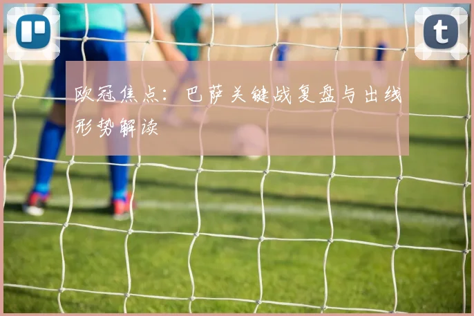 欧冠焦点：巴萨关键战复盘与出线形势解读