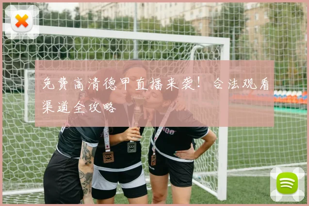 免费高清德甲直播来袭！合法观看渠道全攻略