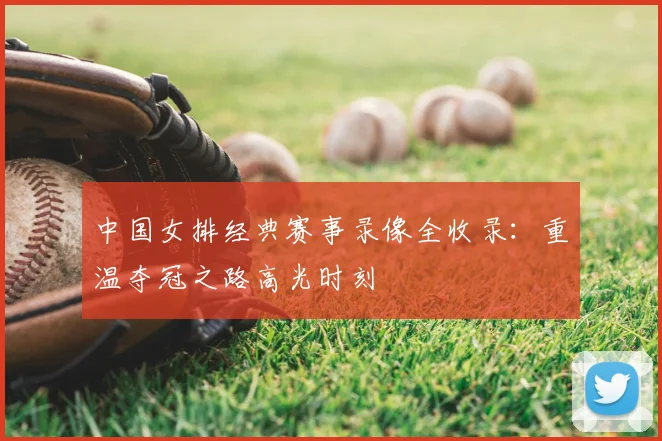 中国女排经典赛事录像全收录：重温夺冠之路高光时刻