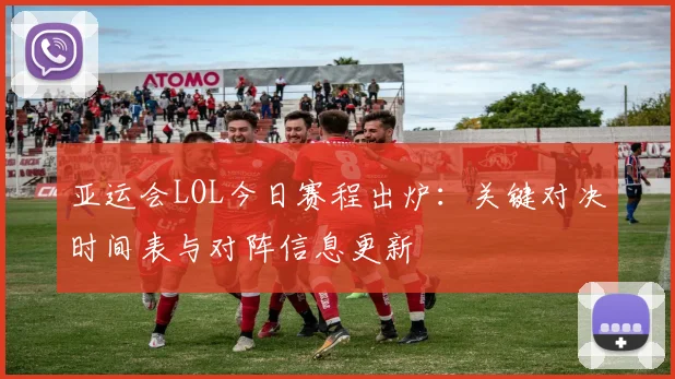 亚运会LOL今日赛程出炉：关键对决时间表与对阵信息更新