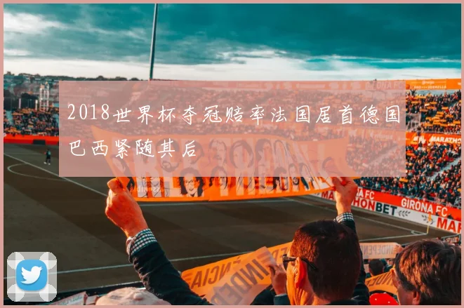 2018世界杯夺冠赔率法国居首德国巴西紧随其后