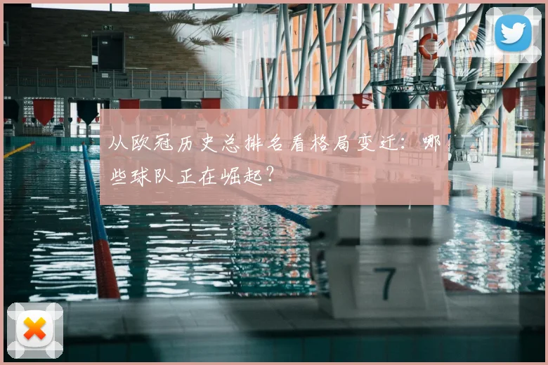从欧冠历史总排名看格局变迁：哪些球队正在崛起？