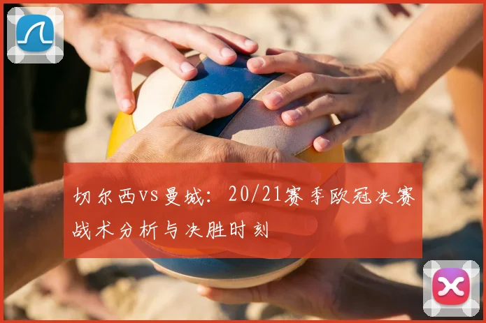 切尔西vs曼城：20/21赛季欧冠决赛战术分析与决胜时刻