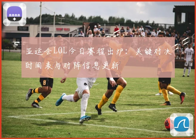 亚运会LOL今日赛程出炉：关键对决时间表与对阵信息更新