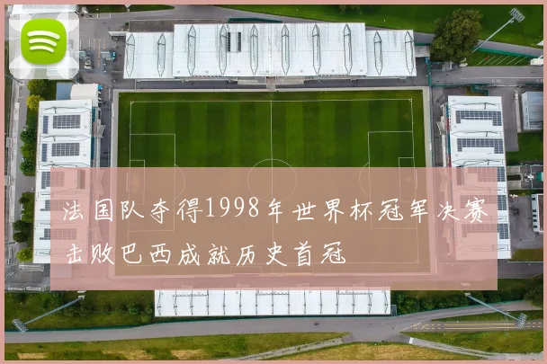 法国队夺得1998年世界杯冠军决赛击败巴西成就历史首冠