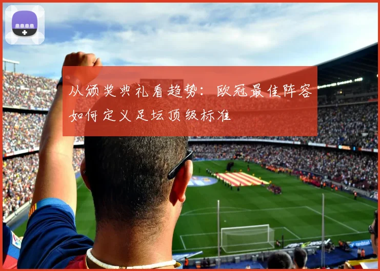 从颁奖典礼看趋势：欧冠最佳阵容如何定义足坛顶级标准