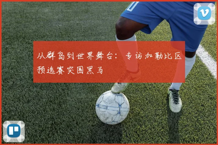 从群岛到世界舞台：专访加勒比区预选赛突围黑马