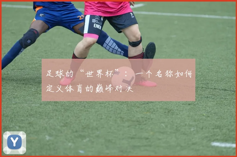 足球的“世界杯”：一个名称如何定义体育的巅峰对决