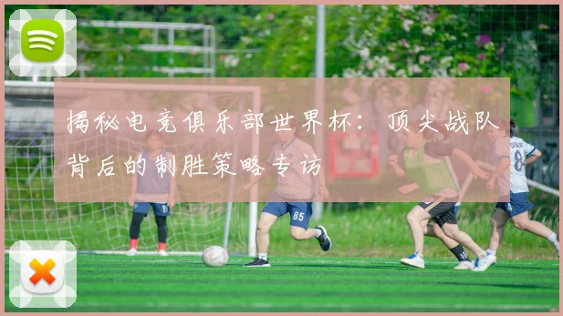 揭秘电竞俱乐部世界杯：顶尖战队背后的制胜策略专访