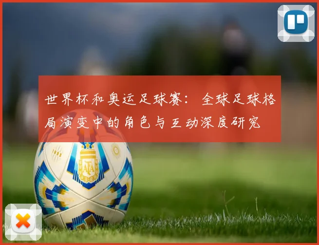 世界杯和奥运足球赛：全球足球格局演变中的角色与互动深度研究