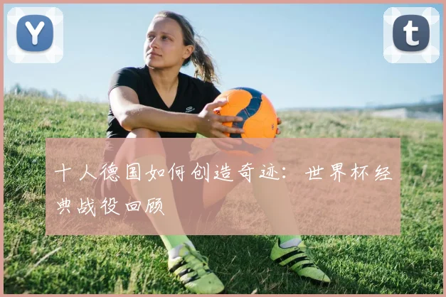 十人德国如何创造奇迹：世界杯经典战役回顾