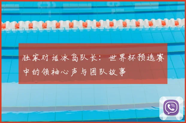 独家对话冰岛队长：世界杯预选赛中的领袖心声与团队故事