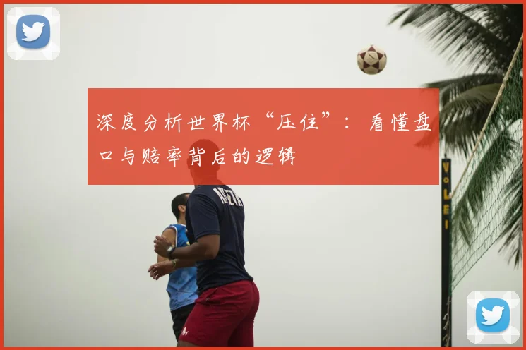 深度分析世界杯“压住”：看懂盘口与赔率背后的逻辑