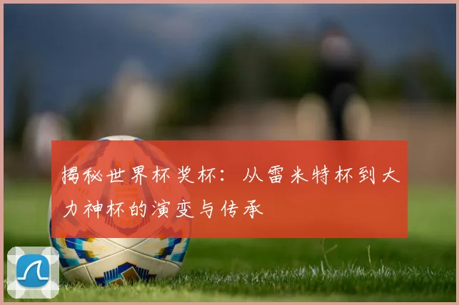 揭秘世界杯奖杯：从雷米特杯到大力神杯的演变与传承