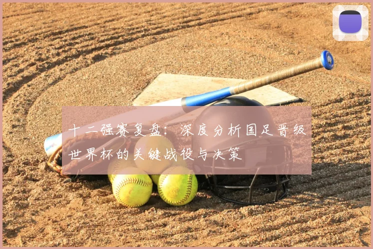 十二强赛复盘：深度分析国足晋级世界杯的关键战役与决策