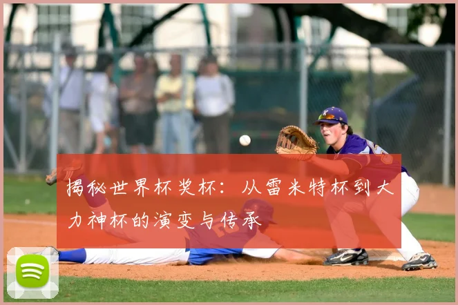揭秘世界杯奖杯：从雷米特杯到大力神杯的演变与传承