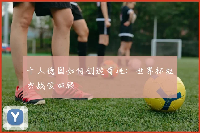 十人德国如何创造奇迹：世界杯经典战役回顾