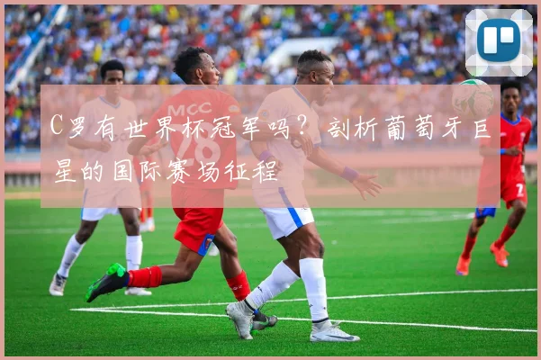C罗有世界杯冠军吗?剖析葡萄牙巨星的国际赛场征程