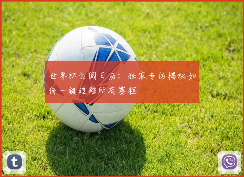 世界杯订阅日历：独家专访揭秘如何一键追踪所有赛程