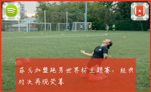 菲戈加盟跑男世界杯主题赛，经典对决再现荧幕