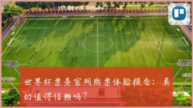 世界杯票务官网购票体验报告：真的值得信赖吗？