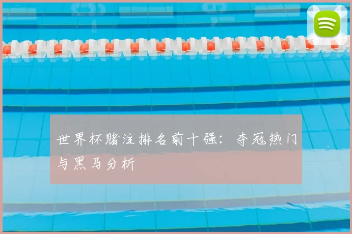 世界杯赌注排名前十强：夺冠热门与黑马分析