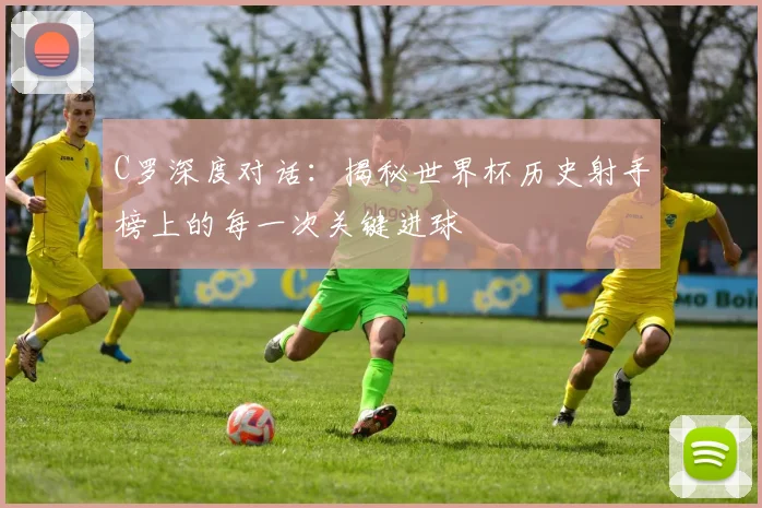 C罗深度对话：揭秘世界杯历史射手榜上的每一次关键进球