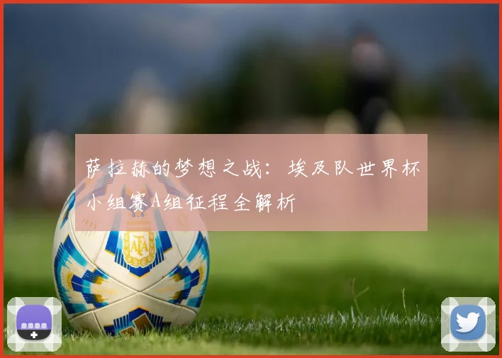 萨拉赫的梦想之战：埃及队世界杯小组赛A组征程全解析