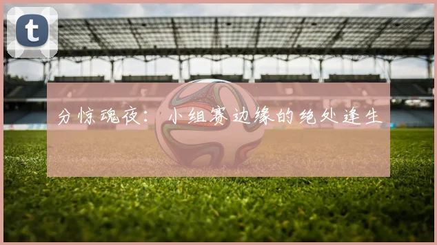 分惊魂夜：小组赛边缘的绝处逢生