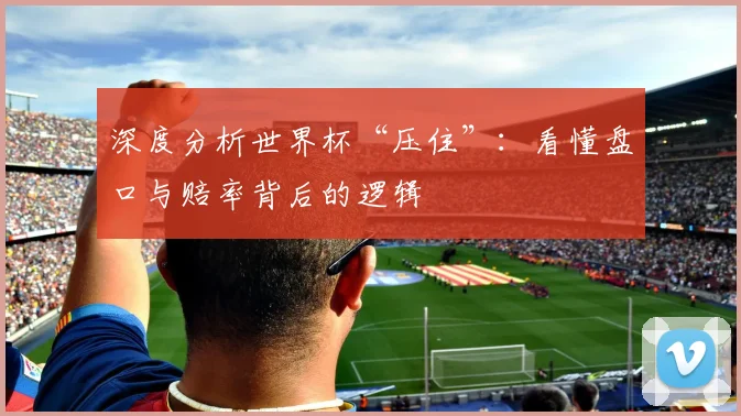 深度分析世界杯“压住”：看懂盘口与赔率背后的逻辑