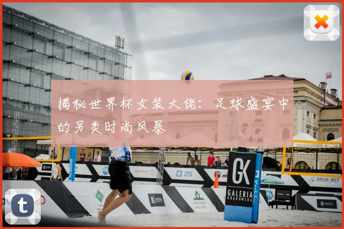 揭秘世界杯女装大佬：足球盛宴中的另类时尚风暴