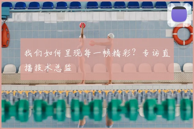 我们如何呈现每一帧精彩？专访直播技术总监