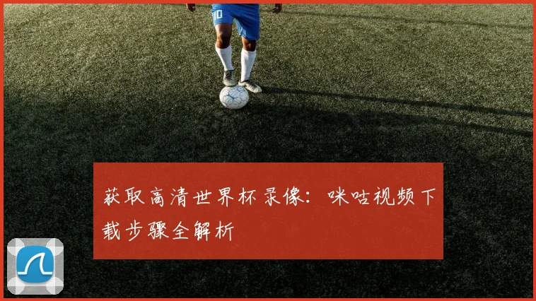 获取高清世界杯录像：咪咕视频下载步骤全解析