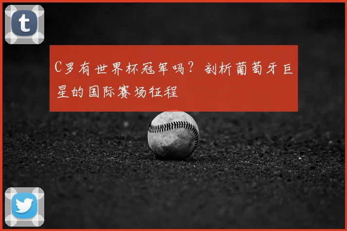 C罗有世界杯冠军吗?剖析葡萄牙巨星的国际赛场征程