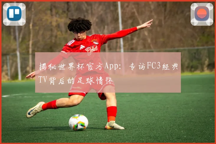揭秘世界杯官方App：专访FC3经典TV背后的足球情怀