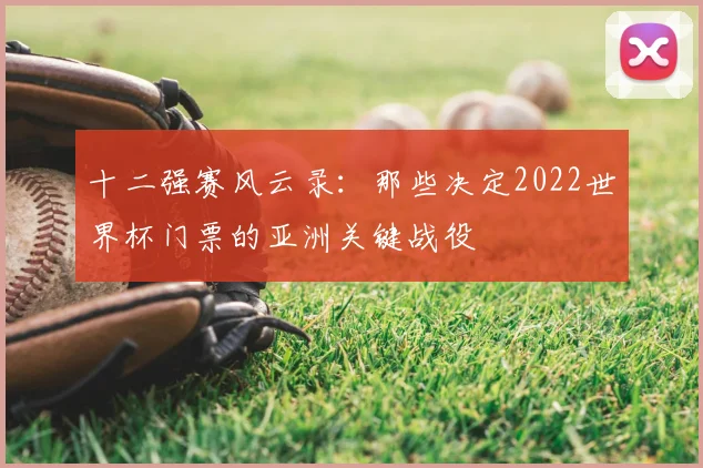 十二强赛风云录：那些决定2022世界杯门票的亚洲关键战役