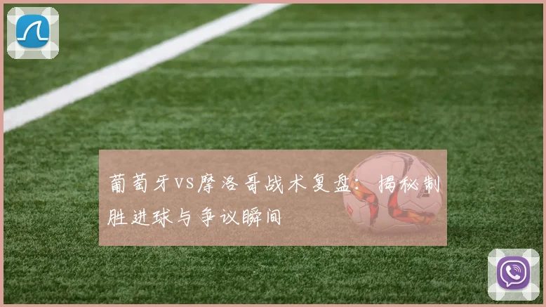 葡萄牙vs摩洛哥战术复盘：揭秘制胜进球与争议瞬间