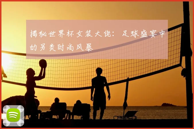 揭秘世界杯女装大佬：足球盛宴中的另类时尚风暴