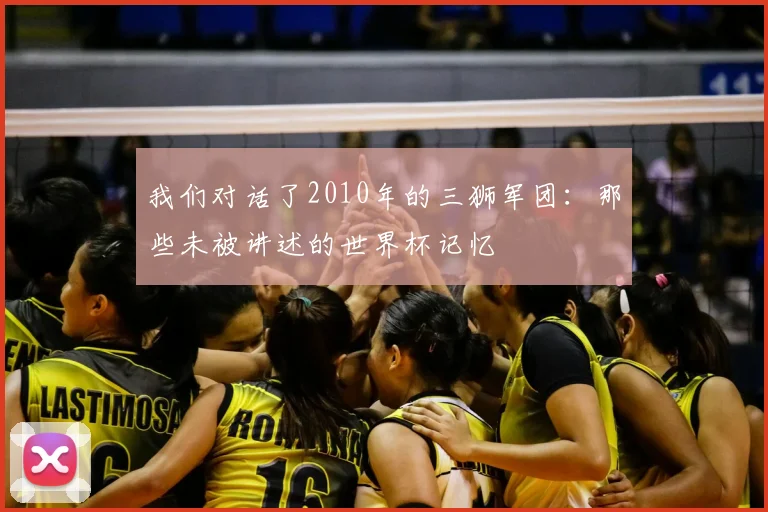 我们对话了2010年的三狮军团：那些未被讲述的世界杯记忆