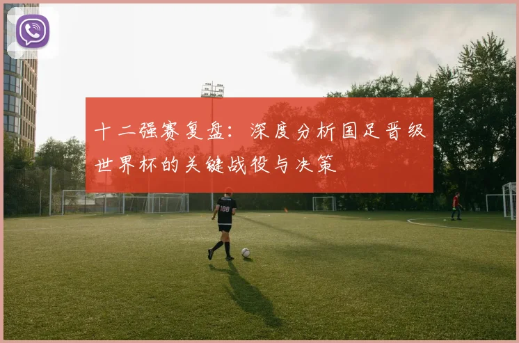 十二强赛复盘：深度分析国足晋级世界杯的关键战役与决策